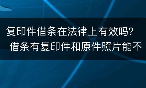 复印件借条在法律上有效吗？ 借条有复印件和原件照片能不能有法律效力