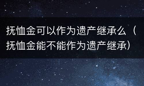 抚恤金可以作为遗产继承么（抚恤金能不能作为遗产继承）