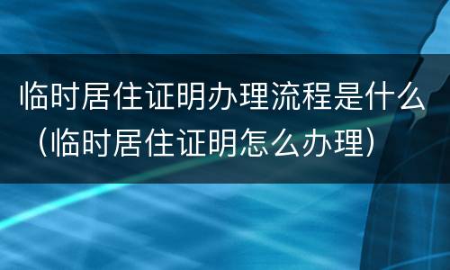 临时居住证明办理流程是什么（临时居住证明怎么办理）