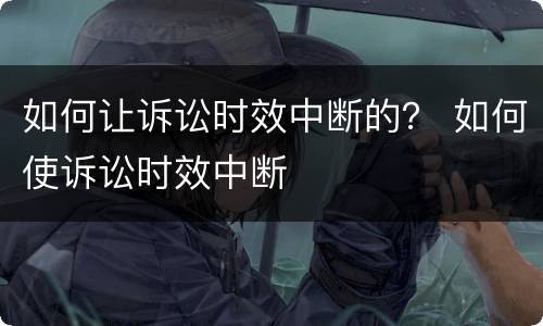 如何让诉讼时效中断的？ 如何使诉讼时效中断