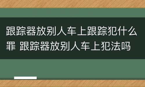 跟踪器放别人车上跟踪犯什么罪 跟踪器放别人车上犯法吗