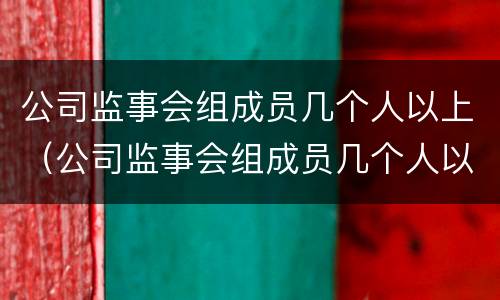 公司监事会组成员几个人以上（公司监事会组成员几个人以上）