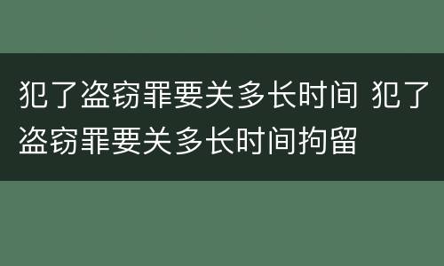 犯了盗窃罪要关多长时间 犯了盗窃罪要关多长时间拘留