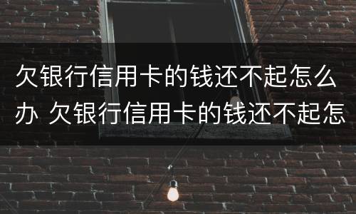 欠银行信用卡的钱还不起怎么办 欠银行信用卡的钱还不起怎么办会让妻子还吗