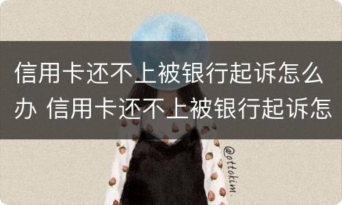 信用卡还不上被银行起诉怎么办 信用卡还不上被银行起诉怎么办会坐牢吗