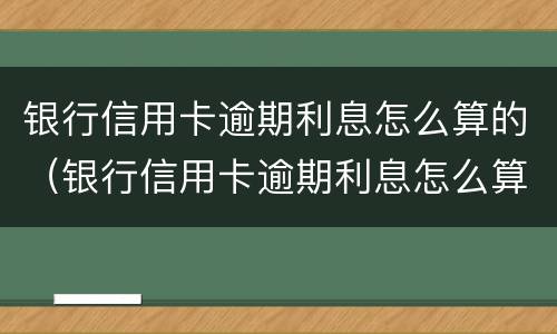 银行信用卡逾期利息怎么算的（银行信用卡逾期利息怎么算的呀）
