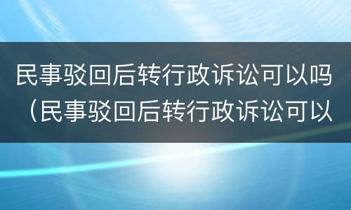 民事驳回后转行政诉讼可以吗（民事驳回后转行政诉讼可以吗怎么办）