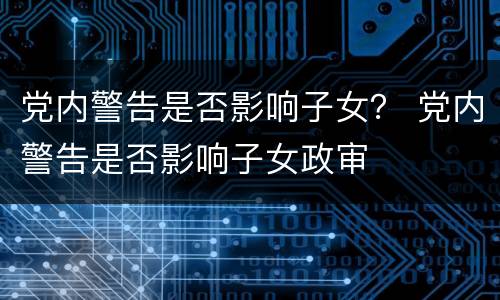 党内警告是否影响子女？ 党内警告是否影响子女政审