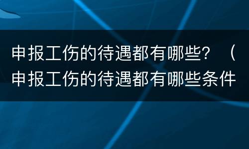 申报工伤的待遇都有哪些？（申报工伤的待遇都有哪些条件）