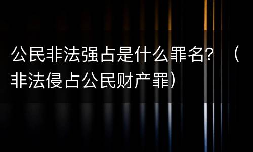 公民非法强占是什么罪名？（非法侵占公民财产罪）