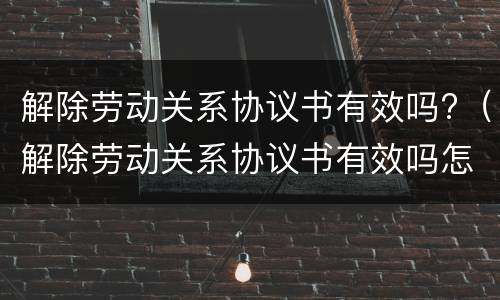 解除劳动关系协议书有效吗?（解除劳动关系协议书有效吗怎么写）