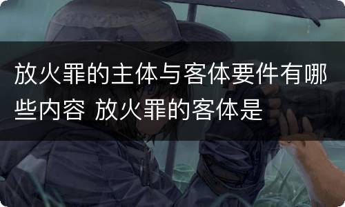 放火罪的主体与客体要件有哪些内容 放火罪的客体是
