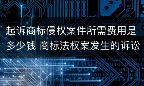 起诉商标侵权案件所需费用是多少钱 商标法权案发生的诉讼费