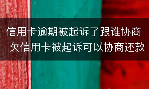 信用卡逾期被起诉了跟谁协商 欠信用卡被起诉可以协商还款吗