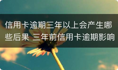 信用卡逾期三年以上会产生哪些后果 三年前信用卡逾期影响贷款吗