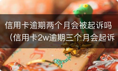 信用卡逾期两个月会被起诉吗（信用卡2w逾期三个月会起诉吗）