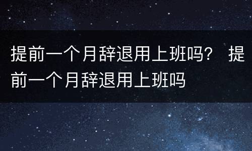 提前一个月辞退用上班吗？ 提前一个月辞退用上班吗