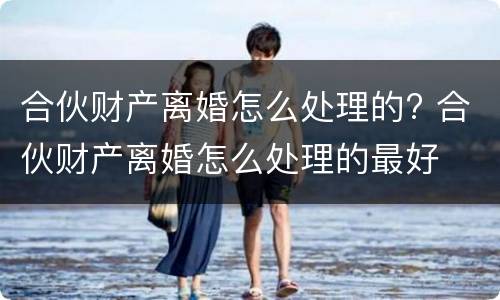合伙财产离婚怎么处理的? 合伙财产离婚怎么处理的最好