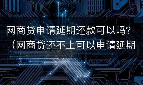 网商贷申请延期还款可以吗？（网商贷还不上可以申请延期吗）