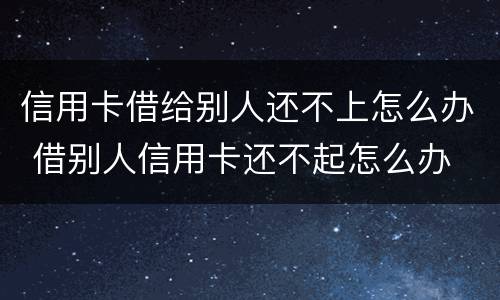 信用卡借给别人还不上怎么办 借别人信用卡还不起怎么办