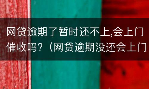 网贷逾期了暂时还不上,会上门催收吗?（网贷逾期没还会上门催收吗）