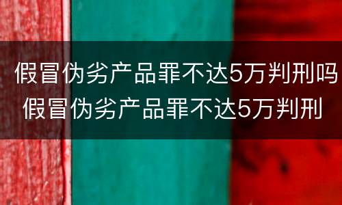 假冒伪劣产品罪不达5万判刑吗 假冒伪劣产品罪不达5万判刑吗判多少年