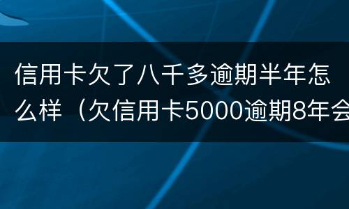 信用卡欠了八千多逾期半年怎么样（欠信用卡5000逾期8年会怎么样）
