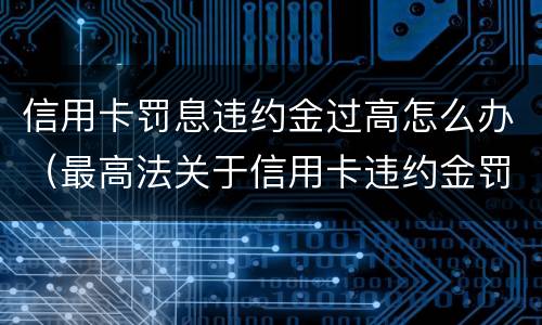 信用卡罚息违约金过高怎么办（最高法关于信用卡违约金罚息）