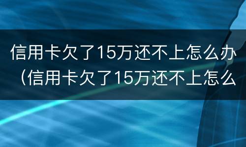 信用卡欠了15万还不上怎么办（信用卡欠了15万还不上怎么办呢）