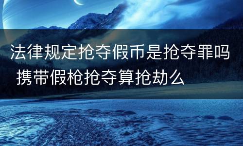 法律规定抢夺假币是抢夺罪吗 携带假枪抢夺算抢劫么