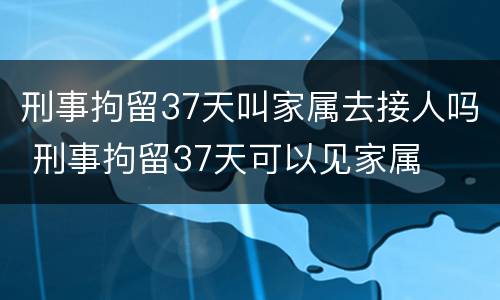 刑事拘留37天叫家属去接人吗 刑事拘留37天可以见家属