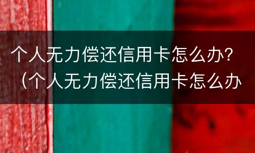 个人无力偿还信用卡怎么办？（个人无力偿还信用卡怎么办理）