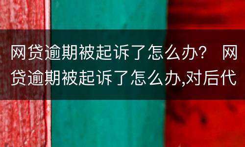 网贷逾期被起诉了怎么办？ 网贷逾期被起诉了怎么办,对后代有影响吗
