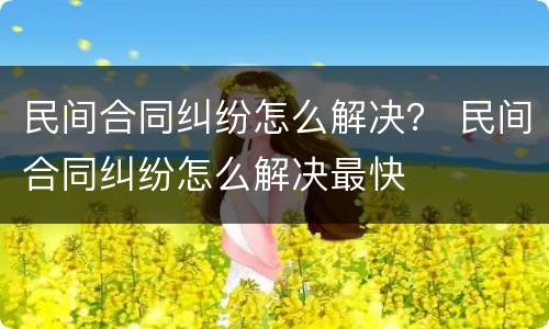 民间合同纠纷怎么解决？ 民间合同纠纷怎么解决最快