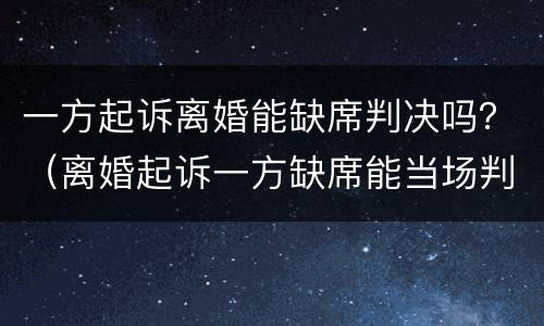 一方起诉离婚能缺席判决吗？（离婚起诉一方缺席能当场判离吗）