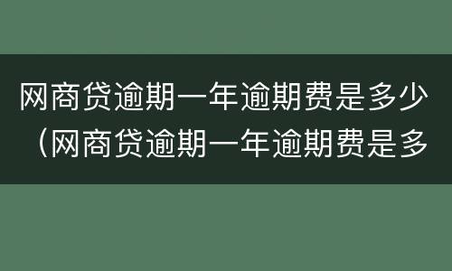 网商贷逾期一年逾期费是多少（网商贷逾期一年逾期费是多少啊）