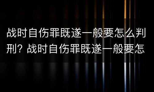 战时自伤罪既遂一般要怎么判刑? 战时自伤罪既遂一般要怎么判刑呢