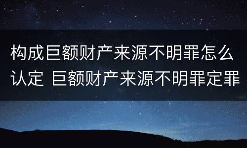 构成巨额财产来源不明罪怎么认定 巨额财产来源不明罪定罪数额