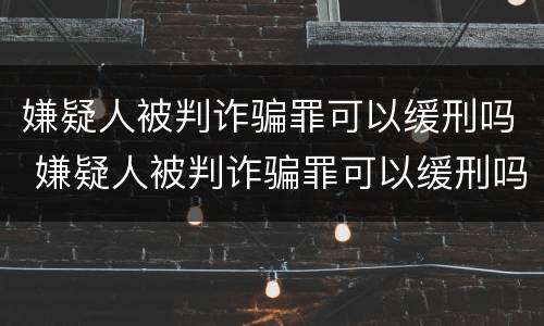 嫌疑人被判诈骗罪可以缓刑吗 嫌疑人被判诈骗罪可以缓刑吗知乎