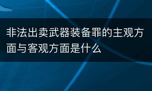 非法出卖武器装备罪的主观方面与客观方面是什么