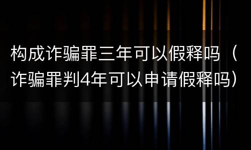 构成诈骗罪三年可以假释吗（诈骗罪判4年可以申请假释吗）