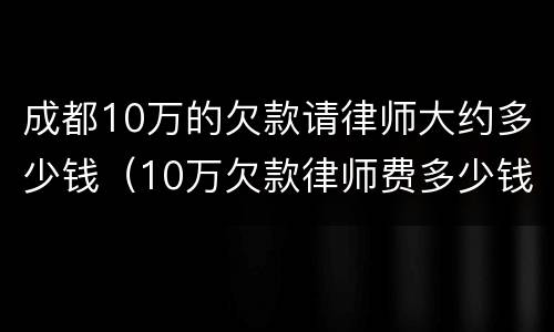 成都10万的欠款请律师大约多少钱（10万欠款律师费多少钱）