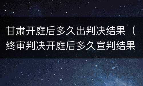 甘肃开庭后多久出判决结果（终审判决开庭后多久宣判结果?）