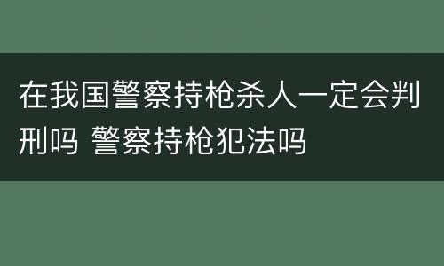 在我国警察持枪杀人一定会判刑吗 警察持枪犯法吗