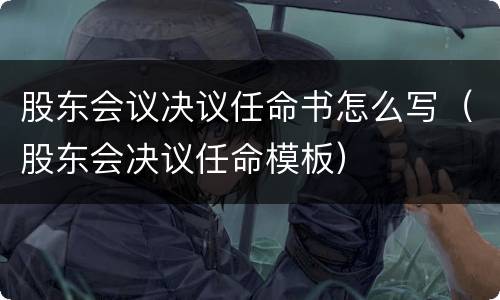 股东会议决议任命书怎么写（股东会决议任命模板）