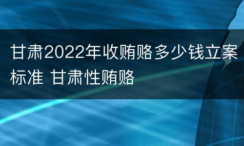 甘肃2022年收贿赂多少钱立案标准 甘肃性贿赂