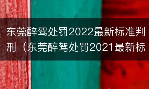 东莞醉驾处罚2022最新标准判刑（东莞醉驾处罚2021最新标准）