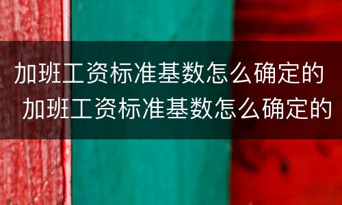 加班工资标准基数怎么确定的 加班工资标准基数怎么确定的呢