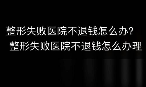整形失败医院不退钱怎么办？ 整形失败医院不退钱怎么办理