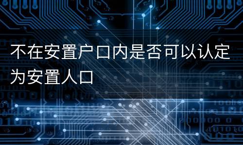 不在安置户口内是否可以认定为安置人口
